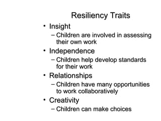 Resiliency Traits Insight Children are involved in assessing their own work Independence Children help develop standards for their work Relationships Children have many opportunities to work collaboratively Creativity Children can make choices 