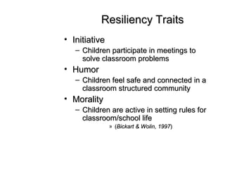 Resiliency Traits Initiative Children participate in meetings to solve classroom problems Humor Children feel safe and connected in a classroom structured community Morality Children are active in setting rules for classroom/school life ( Bickart & Wolin, 1997 ) 