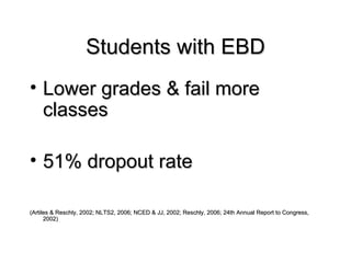 Students with EBD Lower grades & fail more classes 51% dropout rate (Artiles & Reschly, 2002; NLTS2, 2006; NCED & JJ, 2002; Reschly, 2006; 24th Annual Report to Congress, 2002) 