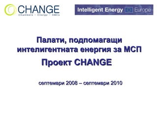 Палати, подпомагащи интелигентната енергия за МСП Проект  CHANGE   септември  2008 –  септември   2010   