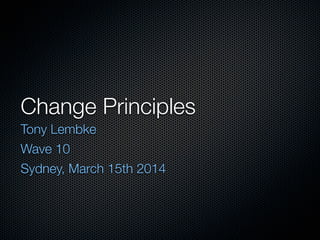 Change Principles
Tony Lembke
Wave 10
Sydney, March 15th 2014
 