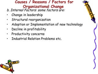 Causes / Reasons / Factors for
         Organizational Change
b. Internal Factors: some factors are:
• Change in leadership
• Structural reorganization
• Adoption or Implementation of new technology
• Decline in profitability
• Productivity concerns
• Industrial Relation Problems etc.
 