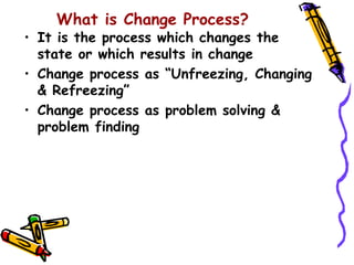 What is Change Process?
• It is the process which changes the
  state or which results in change
• Change process as “Unfreezing, Changing
  & Refreezing”
• Change process as problem solving &
  problem finding
 