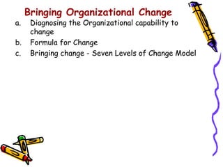 Bringing Organizational Change
a.    Diagnosing the Organizational capability to
      change
b.    Formula for Change
c.    Bringing change - Seven Levels of Change Model
 