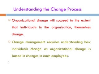 Understanding the Change Process

   Organizational change will succeed to the extent
    that individuals in the organization, themselves
    change.
   Change management requires understanding how
    individuals change as organizational change is
    based in changes in each employees.
.
 