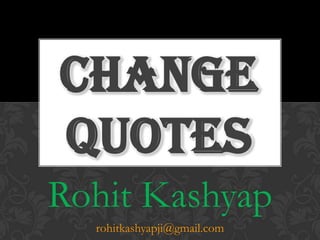 CHANGE
QUOTES
Rohit Kashyap
  rohitkashyapji@gmail.com
 