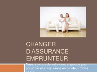 CHANGER 
D‘ASSURANCE 
EMPRUNTEUR 
Séparez-vous de votre contrat groupe pour 
souscrire une assurance emprunteur moins 
chère 
 