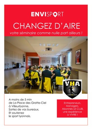 CHANGEZ D’AIRE
Entrepreneurs,
Managers,
Abonnés LE CLUB,
une expérience
à VIVRE !
A moins de 5 min
de La Place des Gratte-Ciel
à Villeurbanne,
Sortez de vos bureaux,
Et soutenez
le sport lyonnais.
votre séminaire comme nulle part ailleurs !
 