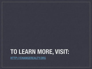 TO LEARN MORE, VISIT:
HTTP://CHANGEREALTY.ORG 
 