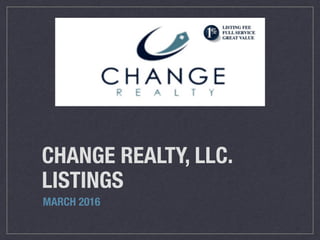 CHANGE REALTY, LLC.
LISTINGS
MARCH 2016
 
