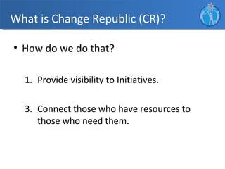 What is Change Republic (CR)?

• How do we do that?

  1. Provide visibility to Initiatives.

  3. Connect those who have resources to
     those who need them.
 