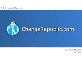 A Better World Together!




                     ChangeRepublic.com


                                   By – Yash Sharma
                                            Founder
 