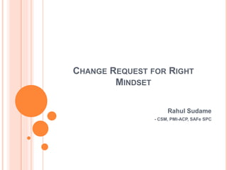 CHANGE REQUEST FOR RIGHT
MINDSET
Rahul Sudame
- CSM, PMI-ACP, SAFe SPC
 