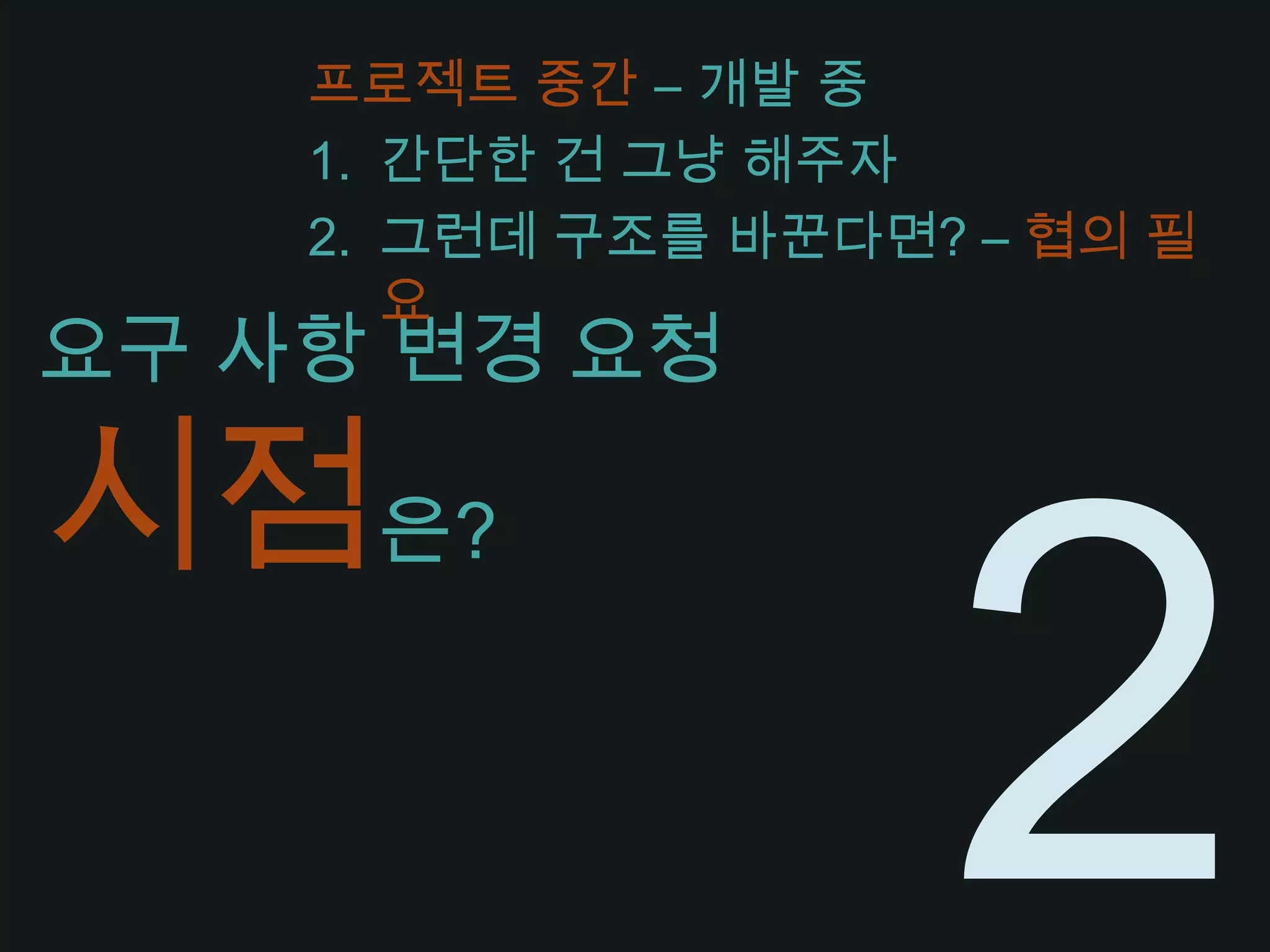 프로젝트 중간 – 개발 중간단한 건 그냥 해주자그런데 구조를 바꾼다면? – 협의 필요요구 사항 변경 요청시점은?2