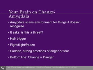 Kevin R.Thomas, Manager, Learning & Development · Office of Human Resources · kevin.r.thomas@williams.edu · 413-597-3542
• Amygdala scans environment for things it doesn’t
recognize
• It asks: is this a threat?
• Hair trigger
• Fight/flight/freeze
• Sudden, strong emotions of anger or fear
• Bottom line: Change = Danger
 