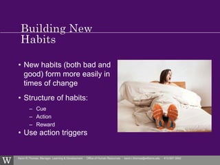 Kevin R.Thomas, Manager, Learning & Development · Office of Human Resources · kevin.r.thomas@williams.edu · 413-597-3542
• New habits (both bad and
good) form more easily in
times of change
• Structure of habits:
– Cue
– Action
– Reward
• Use action triggers
 