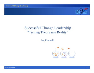 Successful Change Leadership



                                                              i
                                                              LEA   elocity



                          Successful Change Leadership
                              “Turning Theory into Reality”

                                       Ian Kowalski




© 2011 Ian Kowalski
© 2010 Ian Kowalski                                                      1
 