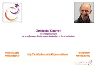Christophe Keromen
accompagnateur agile 
de la performance des personnes, des équipes et des organisations
www.ckti.com
www.coactiv.fr
@ckeromen
@HelloCoactiv
http://fr.slideshare.net/ckti/presentations
 