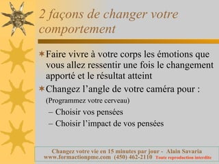 2 façons de changer votre comportement Faire vivre à votre corps les émotions que vous allez ressentir une fois le changement apporté et le résultat atteint Changez l’angle de votre caméra pour :  (Programmez votre cerveau)   Choisir vos pensées Choisir l’impact de vos pensées 