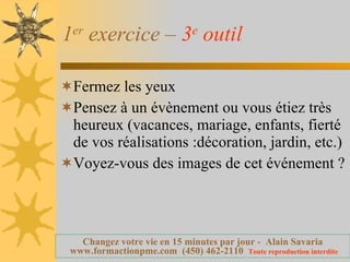 1 er  exercice –  3 e  outil   Fermez les yeux Pensez à un évènement ou vous étiez très heureux (vacances, mariage, enfants, fierté de vos réalisations :décoration, jardin, etc.) Voyez-vous des images de cet événement ? 