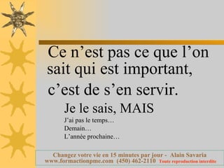Ce n’est pas ce que l’on sait qui est important, c’est de s’en servir. Je le sais, MAIS J’ai pas le temps… Demain… L’année prochaine… 