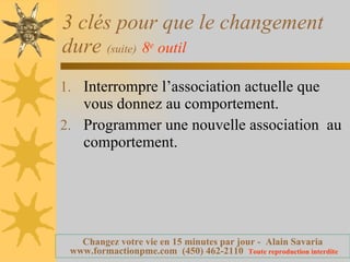 3 clés pour que le changement dure  (suite)   8 e  outil   Interrompre l’association actuelle que vous donnez au comportement. Programmer une nouvelle association  au comportement. 