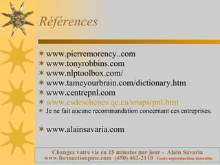 Références www.pierremorency..com www.tonyrobbins.com www.nlptoolbox.com/ www.tameyourbrain.com/dictionary.htm www.centrepnl.com www.csdeschenes.qc.ca/snaps/pnl.htm Je ne fait aucune recommandation concernant ces entreprises. www.alainsavaria.com 