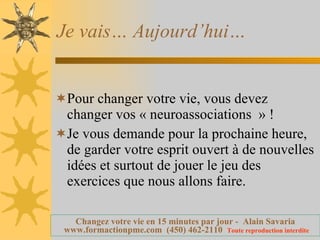 Je vais… Aujourd’hui… Pour changer votre vie, vous devez changer vos « neuroassociations  » ! Je vous demande pour la prochaine heure, de garder votre esprit ouvert à de nouvelles idées et surtout de jouer le jeu des exercices que nous allons faire. 