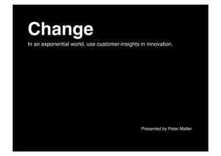 Change!
In an exponential world, use customer-insights in innovation.!




   !   !   !   !   !   !   !    !   !   !   !   Presented by Peter Møller!
 