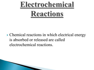  Chemical reactions in which electrical energy 
is absorbed or released are called 
electrochemical reactions. 
 
