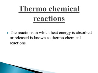  The reactions in which heat energy is absorbed 
or released is known as thermo chemical 
reactions. 
 