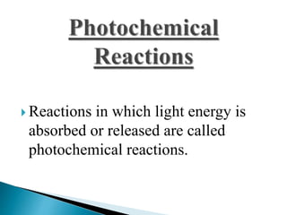  Reactions in which light energy is 
absorbed or released are called 
photochemical reactions. 
 
