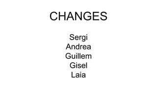 CHANGES
Sergi
Andrea
Guillem
Gisel
Laia
 