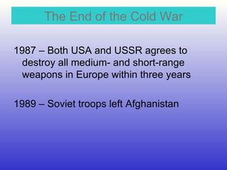 The End of the Cold War 1987 – Both USA and USSR agrees to destroy all medium- and short-range weapons in Europe within three years 1989 – Soviet troops left Afghanistan 