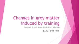 Changes in grey matter
induced by training
Draganski, B. et al. Nature Med. 8, 1186–1188 (2002)
Speaker : 生科四 林思宇
 