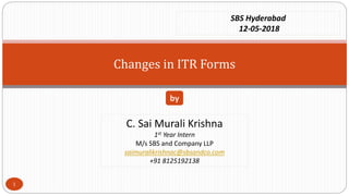 Changes in ITR Forms
C. Sai Murali Krishna
1st Year Intern
M/s SBS and Company LLP
saimuralikrishnac@sbsandco.com
+91 8125192138
by
SBS Hyderabad
12-05-2018
1
 