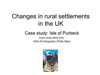 Changes in rural settlements in the UK Case study: Isle of Purbeck Case study taken from  AQA AS Geography (Philip Allen) 