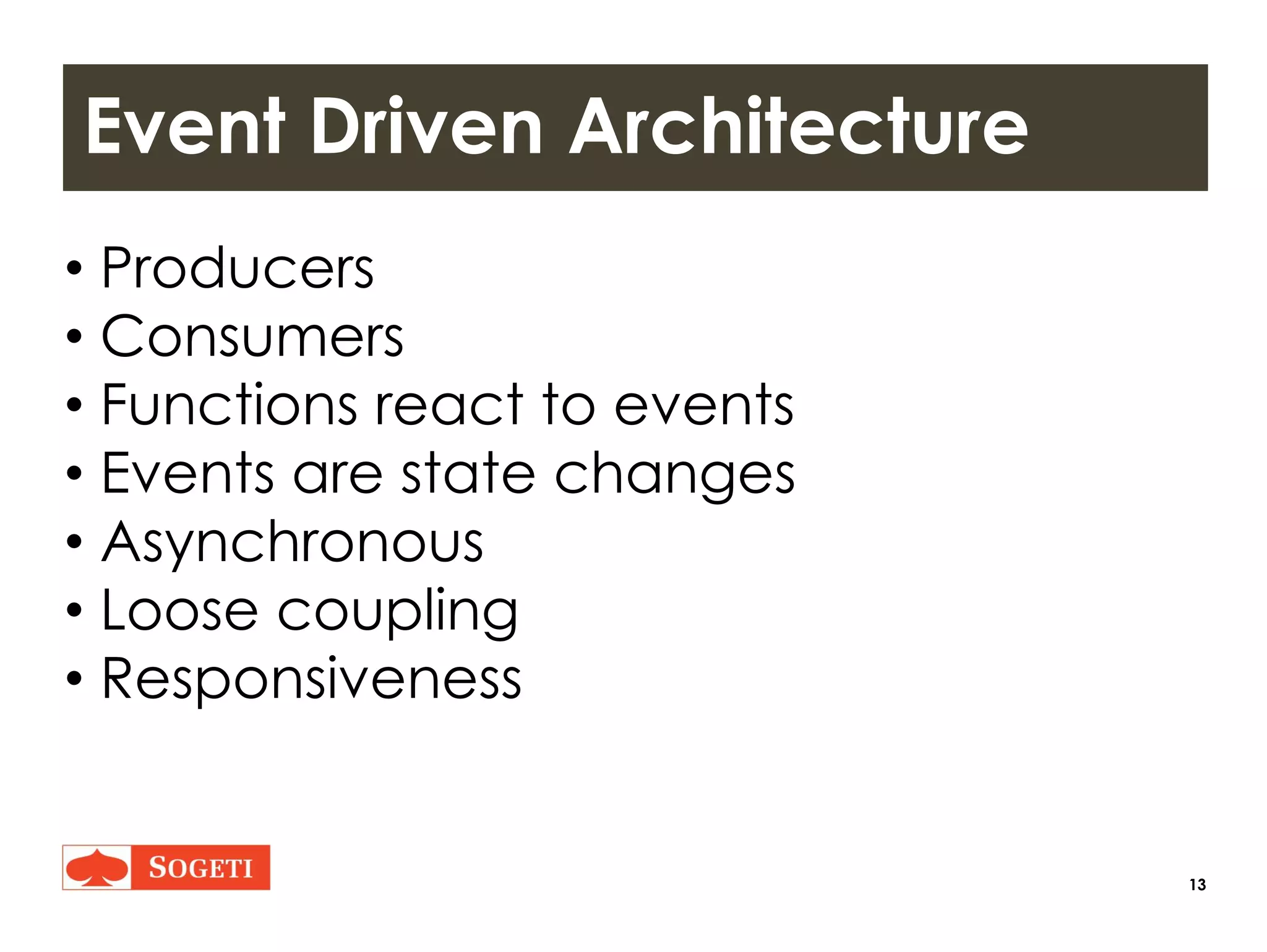 13
Event Driven Architecture
• Producers
• Consumers
• Functions react to events
• Events are state changes
• Asynchronous
• Loose coupling
• Responsiveness
 