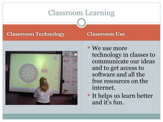 We use more technology in classes to communicate our ideas and to get access to software and all the free resources on the internet. It helps us learn better and it’s fun. Classroom Learning Classroom Technology Classroom Use