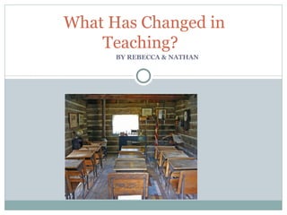 BY REBECCA & NATHAN  What Has Changed in Teaching?  