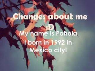 Changes about me
       :D
 My name is Pahola
  I born in 1992 in
    Mexico city!
 