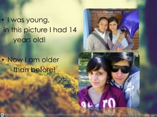 • I was young,
 in this picture I had 14
     years old!

• Now I am older
   than before!
 