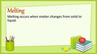 Melting
Melting occurs when matter changes from solid to
liquid.
 