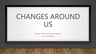 CHANGES AROUND
US
SOURCE- SCIENCE BOOK OF STANDARD-8
BY, P.P.EVELIN BANU
 