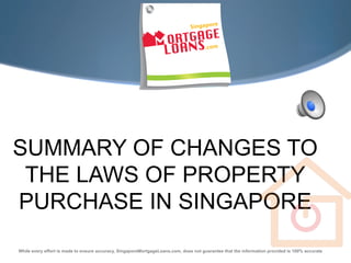 SUMMARY OF CHANGES TO
 THE LAWS OF PROPERTY
PURCHASE IN SINGAPORE
While every effort is made to ensure accuracy, SingaporeMortgageLoans.com, does not guarantee that the information provided is 100% accurate
 