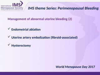  Endometrial ablation
 Uterine artery embolization (fibroid-associated)
 Hysterectomy
IMS theme Series: Perimenopausal Bleeding
World Menopause Day 2017
Management of abnormal uterine bleeding (2)
 