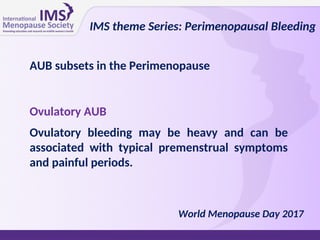AUB subsets in the Perimenopause
Ovulatory AUB
Ovulatory bleeding may be heavy and can be
associated with typical premenstrual symptoms
and painful periods.
IMS theme Series: Perimenopausal Bleeding
World Menopause Day 2017
 