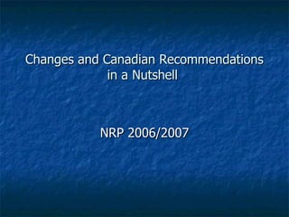 Changes and Canadian Recommendations in a Nutshell  NRP 2006/2007 