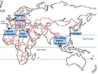 Hambourg
Rotterdam
Détroit
de Gibraltar Canal
de Suez
Port Kelang
Détroit
de Malacca
Shanghai
Mer
Méditerranée
Océan Indien
Océan
Atlantique
Océan Pacifique
 
