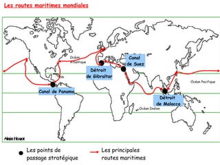 Les routes maritimes mondiales
Détroit
de Gibraltar
Canal
de Suez
Détroit
de Malacca
Canal de Panama
Océan
Atlantique
Océan Indien
Océan Pacifique
Les points de
passage stratégique
Les principales
routes maritimes
 